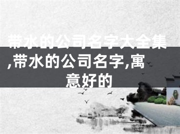 带水的公司名字大全集,带水的公司名字,寓意好的