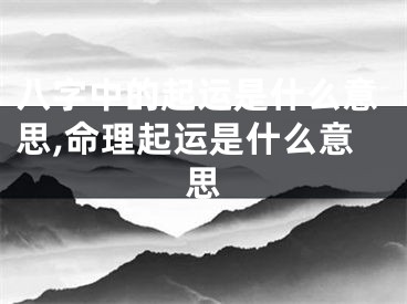 八字中的起运是什么意思,命理起运是什么意思