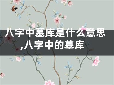 八字中墓库是什么意思,八字中的墓库