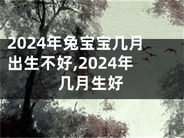 2024年兔宝宝几月出生不好,2024年几月生好