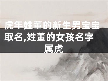 虎年姓董的新生男宝宝取名,姓董的女孩名字属虎