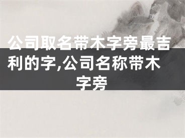 公司取名带木字旁最吉利的字,公司名称带木字旁