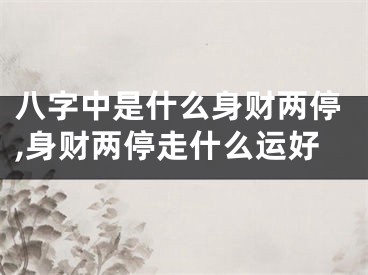 八字中是什么身财两停,身财两停走什么运好
