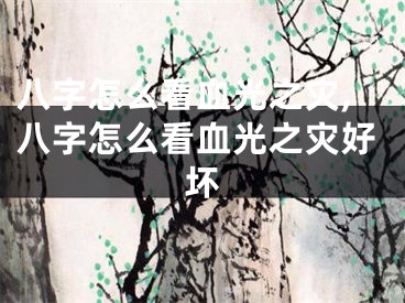 八字怎么看血光之灾,八字怎么看血光之灾好坏