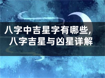 八字中吉星字有哪些,八字吉星与凶星详解