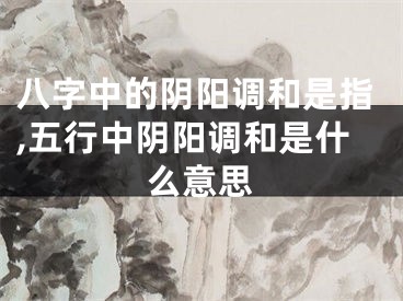 八字中的阴阳调和是指,五行中阴阳调和是什么意思