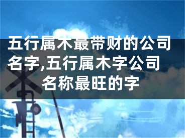 五行属木最带财的公司名字,五行属木字公司名称最旺的字