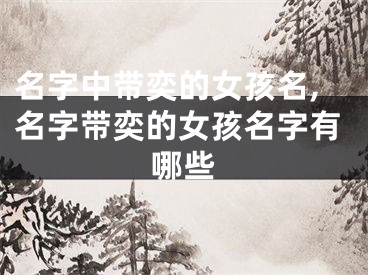 名字中带奕的女孩名,名字带奕的女孩名字有哪些