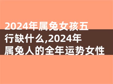 2024年属兔女孩五行缺什么,2024年属兔人的全年运势女性