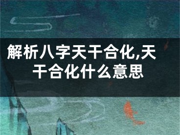 解析八字天干合化,天干合化什么意思