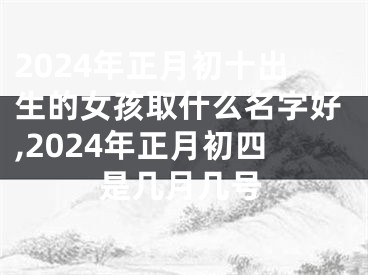 2024年正月初十出生的女孩取什么名字好,2024年正月初四是几月几号