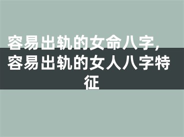 容易出轨的女命八字,容易出轨的女人八字特征