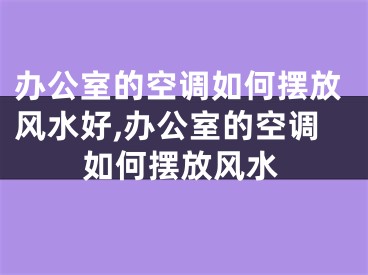 办公室的空调如何摆放风水好,办公室的空调如何摆放风水