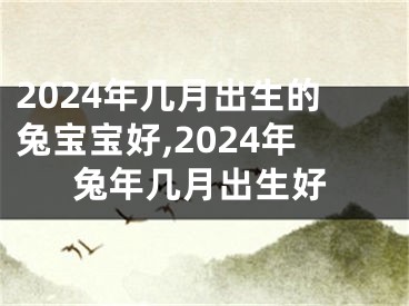 2024年几月出生的兔宝宝好,2024年兔年几月出生好
