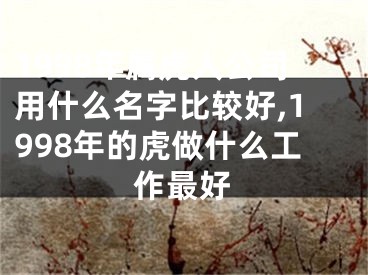 1998年属虎人公司用什么名字比较好,1998年的虎做什么工作最好