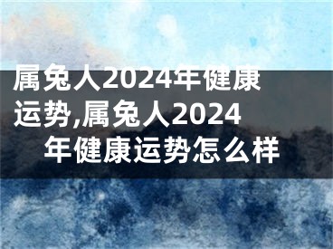 属兔人2024年健康运势,属兔人2024年健康运势怎么样