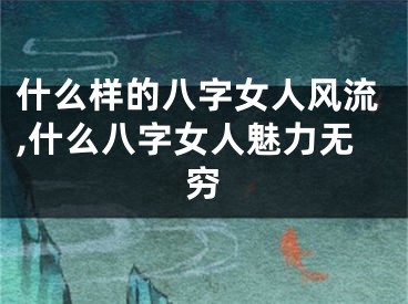 什么样的八字女人风流,什么八字女人魅力无穷