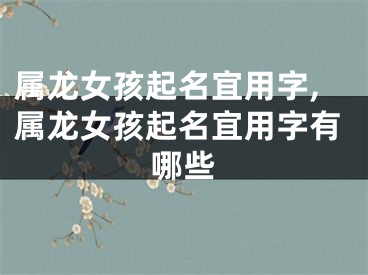 属龙女孩起名宜用字,属龙女孩起名宜用字有哪些