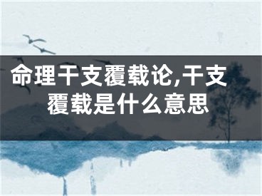 命理干支覆载论,干支覆载是什么意思