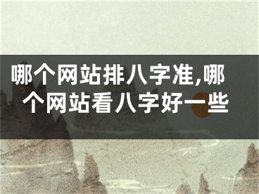 哪个网站排八字准,哪个网站看八字好一些