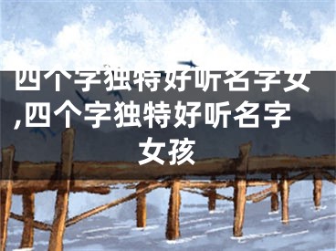 四个字独特好听名字女,四个字独特好听名字女孩