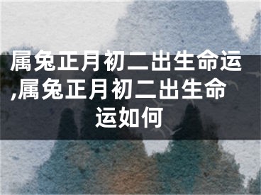 属兔正月初二出生命运,属兔正月初二出生命运如何