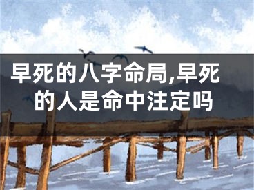 早死的八字命局,早死的人是命中注定吗
