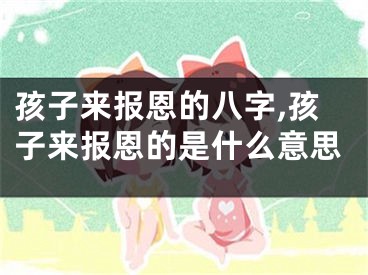 孩子来报恩的八字,孩子来报恩的是什么意思