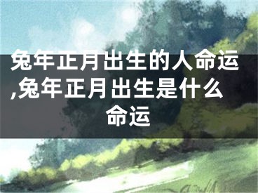 兔年正月出生的人命运,兔年正月出生是什么命运