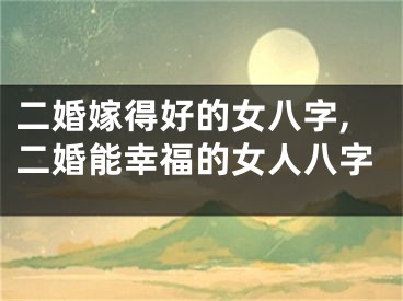 二婚嫁得好的女八字,二婚能幸福的女人八字