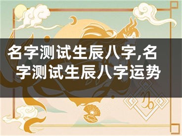 名字测试生辰八字,名字测试生辰八字运势