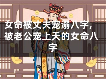 女命被丈夫宠溺八字,被老公宠上天的女命八字