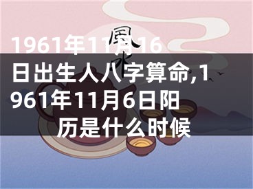 1961年11月16日出生人八字算命,1961年11月6日阳历是什么时候