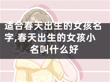 适合春天出生的女孩名字,春天出生的女孩小名叫什么好