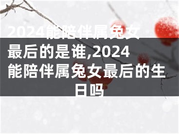 2024能陪伴属兔女最后的是谁,2024能陪伴属兔女最后的生日吗