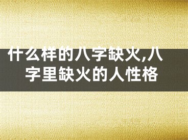 什么样的八字缺火,八字里缺火的人性格