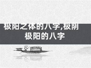 极阳之体的八字,极阴极阳的八字