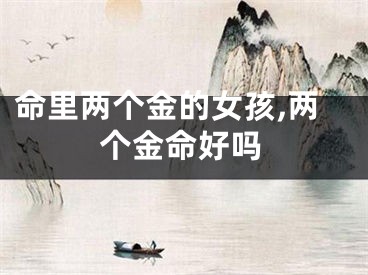 命里两个金的女孩,两个金命好吗