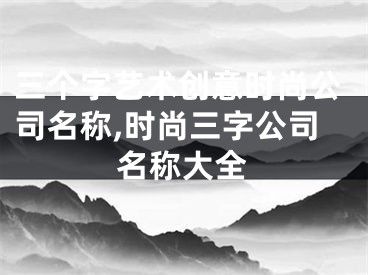 三个字艺术创意时尚公司名称,时尚三字公司名称大全