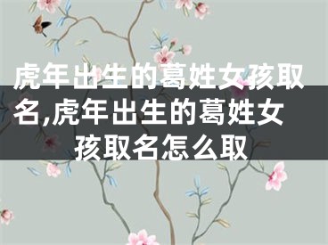 虎年出生的葛姓女孩取名,虎年出生的葛姓女孩取名怎么取