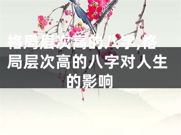 格局层次高的八字,格局层次高的八字对人生的影响