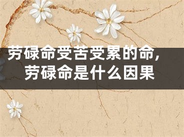 劳碌命受苦受累的命,劳碌命是什么因果