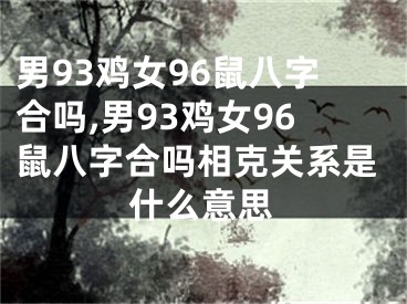 男93鸡女96鼠八字合吗,男93鸡女96鼠八字合吗相克关系是什么意思