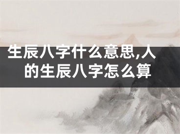 生辰八字什么意思,人的生辰八字怎么算