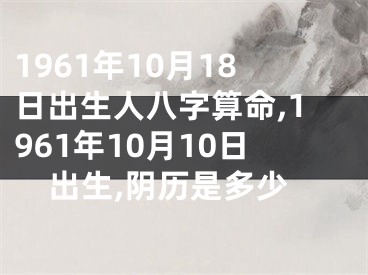 1961年10月18日出生人八字算命,1961年10月10日出生,阴历是多少