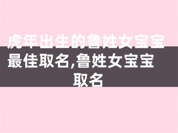 虎年出生的鲁姓女宝宝最佳取名,鲁姓女宝宝取名