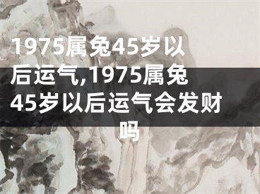 1975属兔45岁以后运气,1975属兔45岁以后运气会发财吗