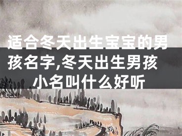 适合冬天出生宝宝的男孩名字,冬天出生男孩小名叫什么好听