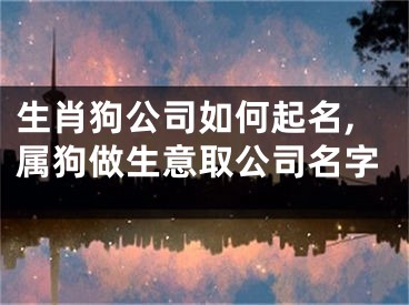 生肖狗公司如何起名,属狗做生意取公司名字