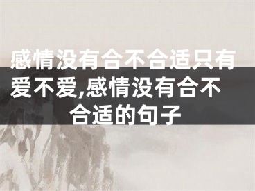 感情没有合不合适只有爱不爱,感情没有合不合适的句子